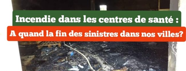Incendie dans les centres de santé : A quand la fin des sinistres dans nos villes?